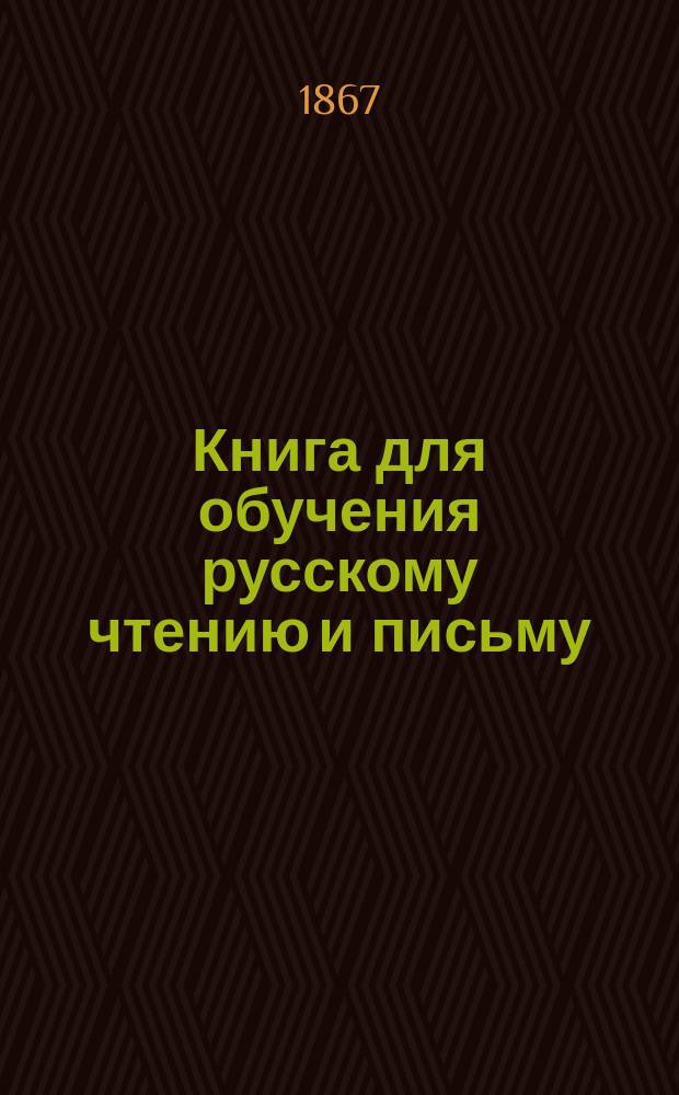 Книга для обучения русскому чтению и письму : С прил. статей для чтения, ежедневных молитв православного христианина, десяти заповедей закона божия и краткого счетоводства : (Самоучитель)