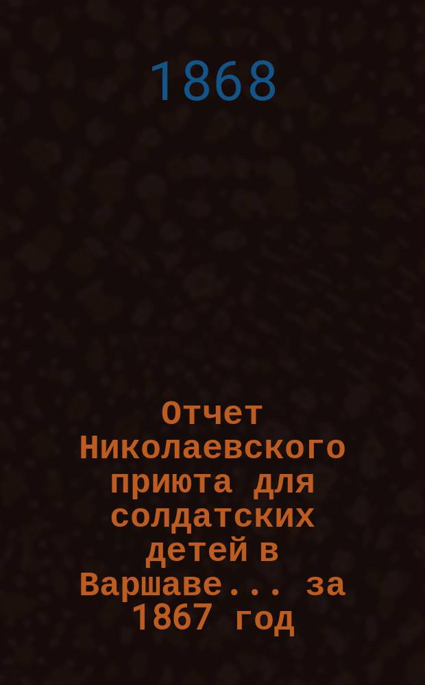 Отчет Николаевского приюта для солдатских детей в Варшаве... ... за 1867 год