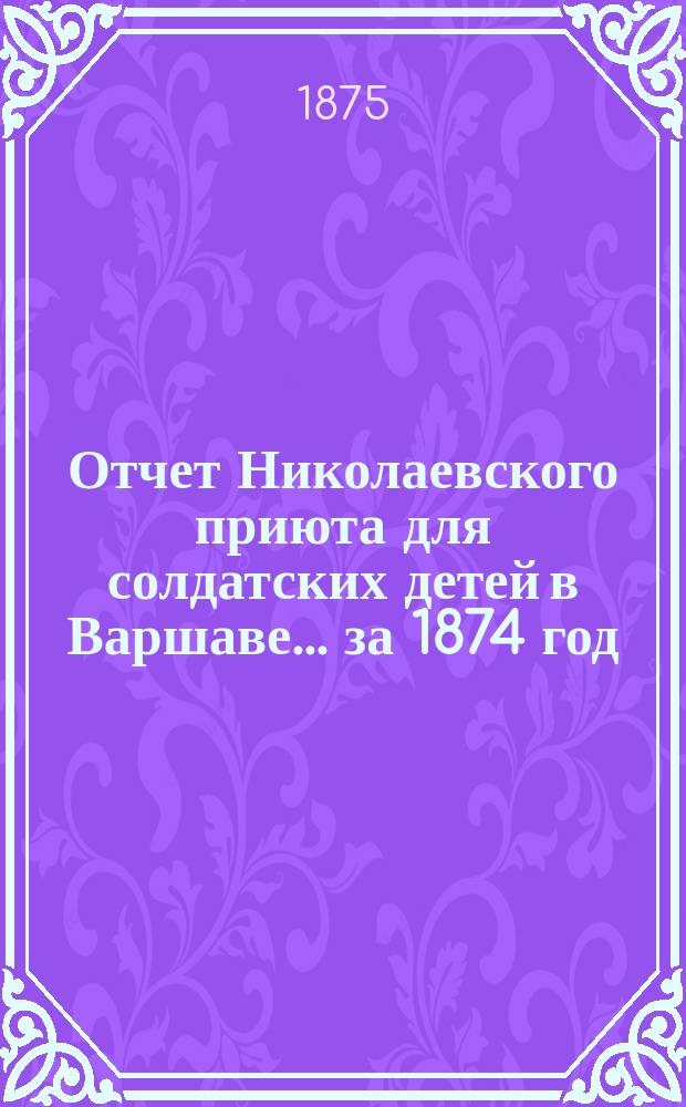 Отчет Николаевского приюта для солдатских детей в Варшаве... ... за 1874 год