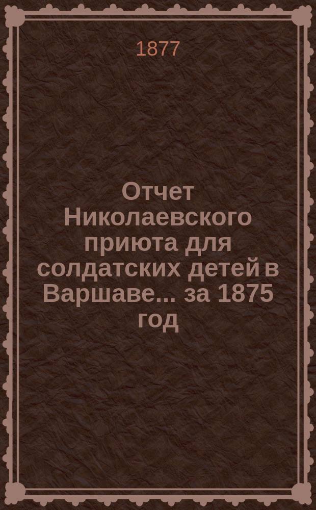 Отчет Николаевского приюта для солдатских детей в Варшаве... ... за 1875 год