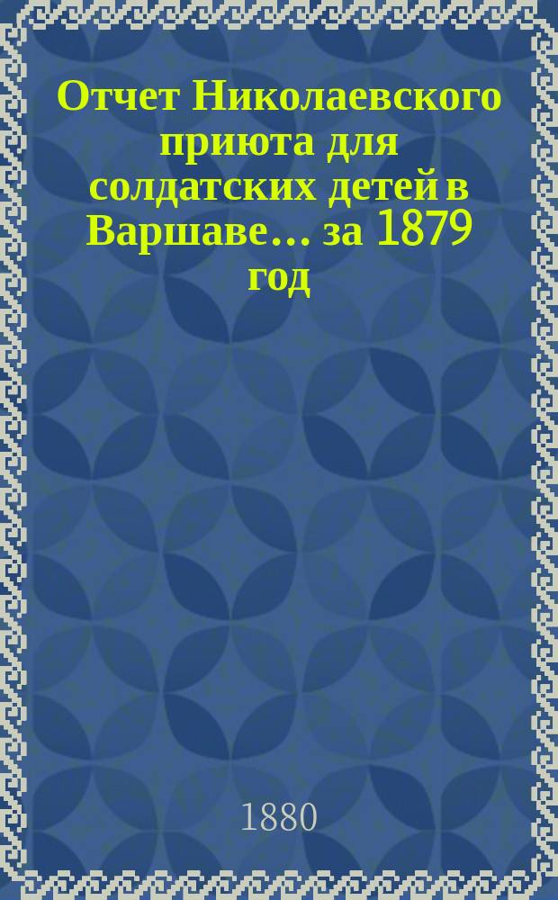 Отчет Николаевского приюта для солдатских детей в Варшаве... ... за 1879 год