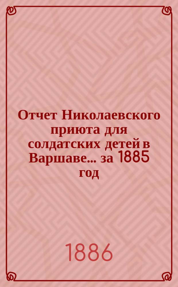 Отчет Николаевского приюта для солдатских детей в Варшаве... ... за 1885 год