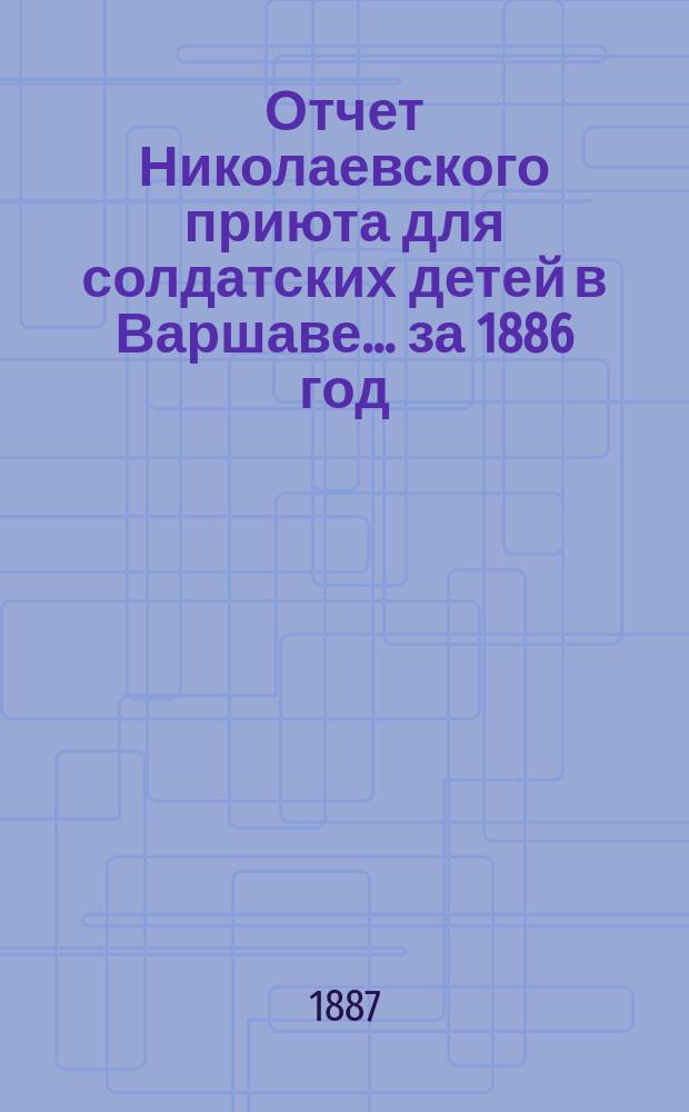 Отчет Николаевского приюта для солдатских детей в Варшаве... ... за 1886 год