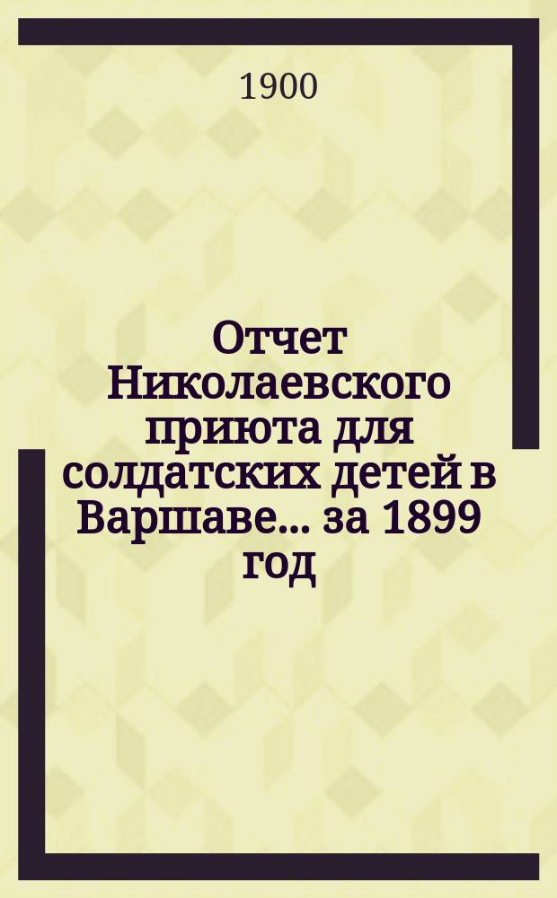 Отчет Николаевского приюта для солдатских детей в Варшаве... ... за 1899 год