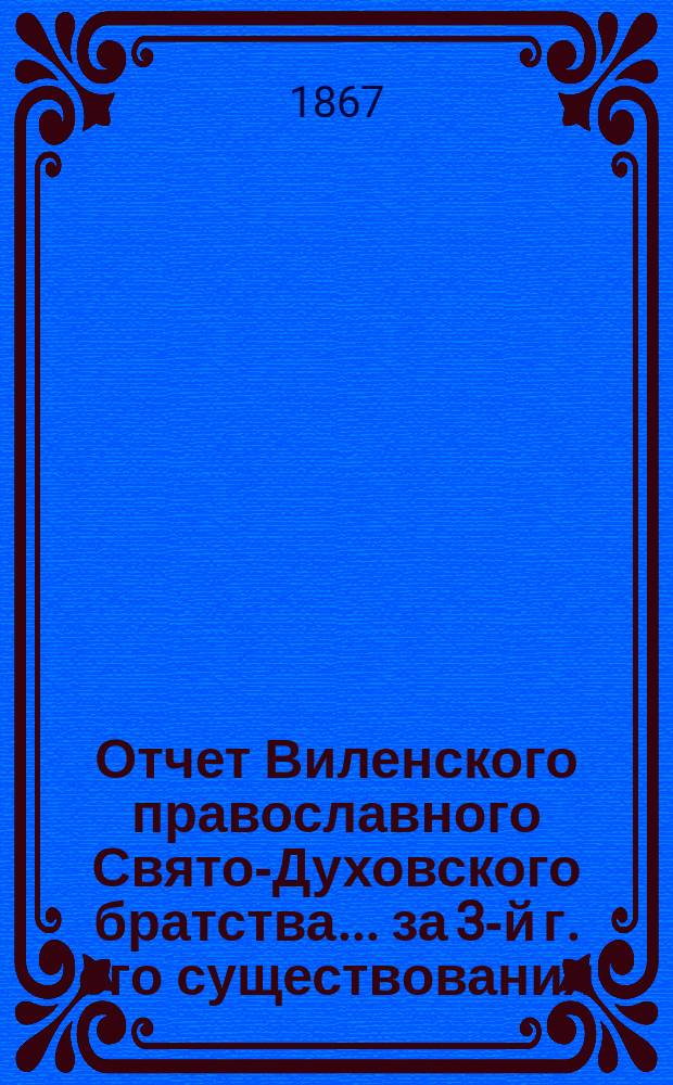 Отчет Виленского православного Свято-Духовского братства... ... за 3-й г. его существования, с 6-го авг. 1867 г. по 6-е авг. 1868 г.