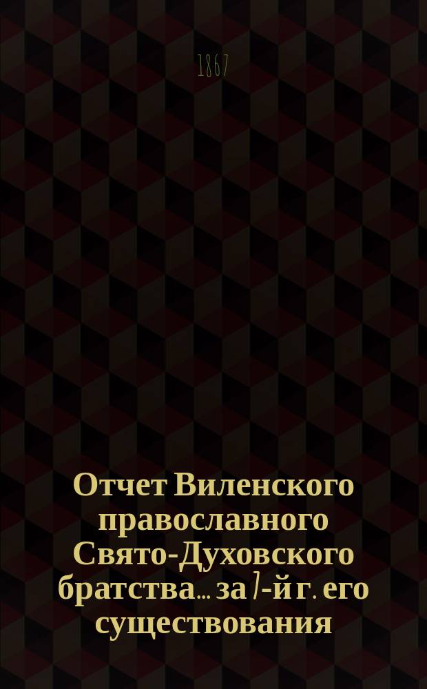 Отчет Виленского православного Свято-Духовского братства... ... за 7-й г. его существования, с 6-го авг. 1871 по 6-е авг. 1872 г.