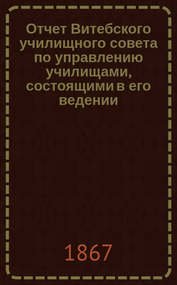 Отчет Витебского училищного совета по управлению училищами, состоящими в его ведении...