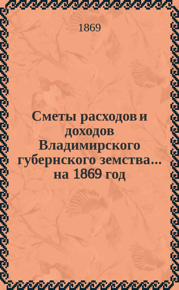 [Сметы расходов и доходов Владимирского губернского земства]... ... на 1869 год