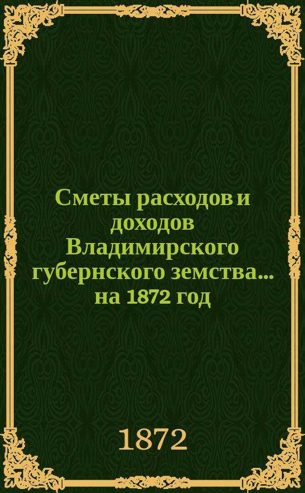 [Сметы расходов и доходов Владимирского губернского земства]... ... на 1872 год