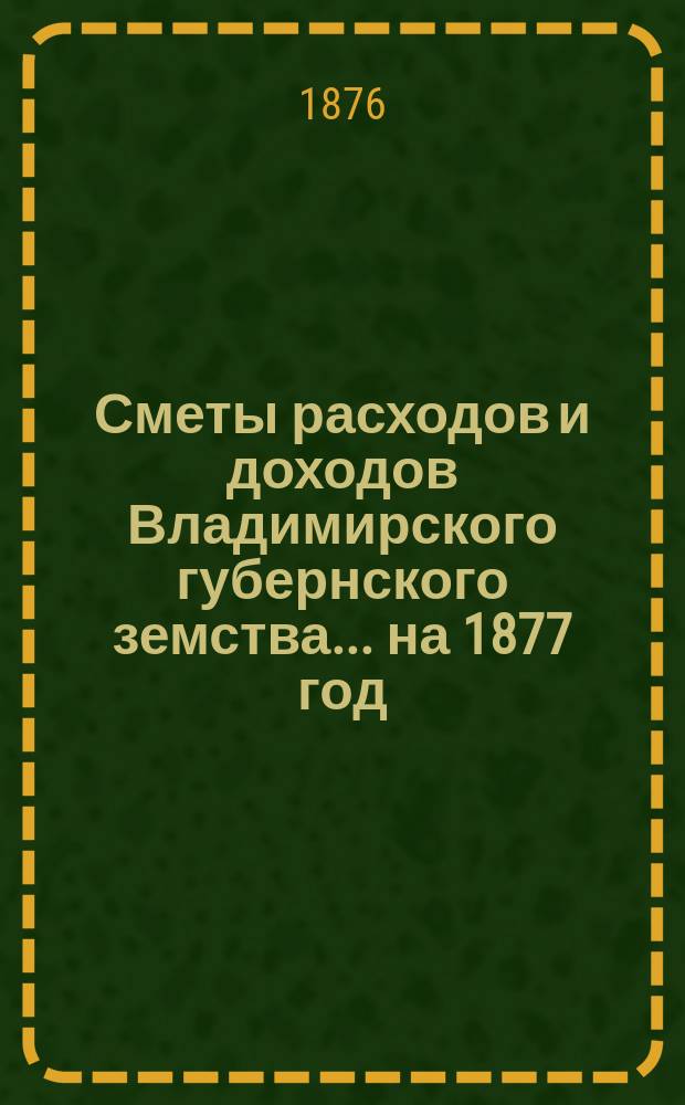 [Сметы расходов и доходов Владимирского губернского земства]... ... на 1877 год