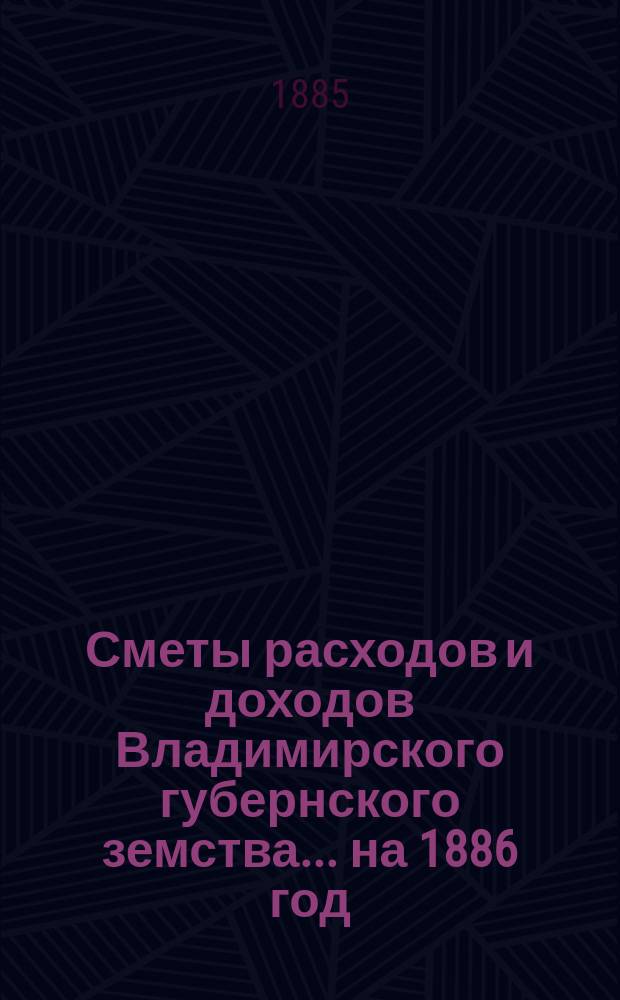 [Сметы расходов и доходов Владимирского губернского земства]... ... на 1886 год