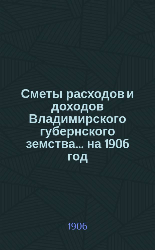 [Сметы расходов и доходов Владимирского губернского земства]... ... на 1906 год