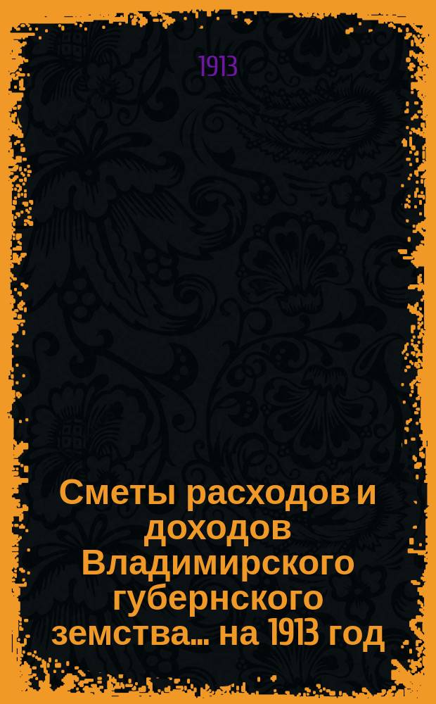 [Сметы расходов и доходов Владимирского губернского земства]... ... на 1913 год