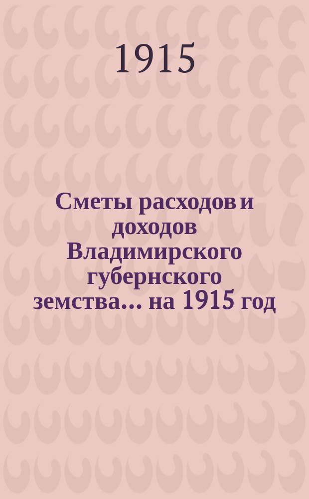 [Сметы расходов и доходов Владимирского губернского земства]... ... на 1915 год