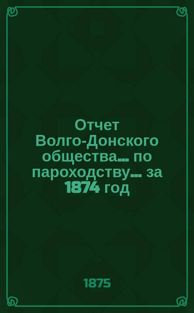 Отчет Волго-Донского общества... по пароходству. ... за 1874 год