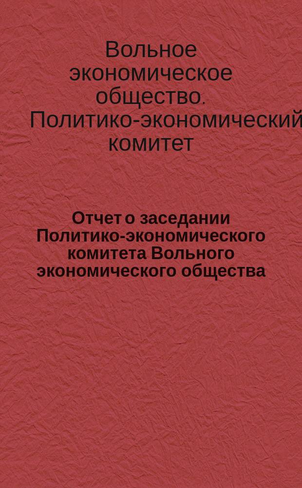 Отчет о заседании Политико-экономического комитета Вольного экономического общества...