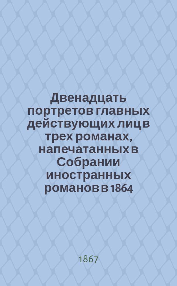 Двенадцать портретов главных действующих лиц в трех романах, напечатанных в Собрании иностранных романов в 1864, 1865 и 1867 г.: Молодость Генриха IV, Королева баррикад и Прекрасная Габриэль