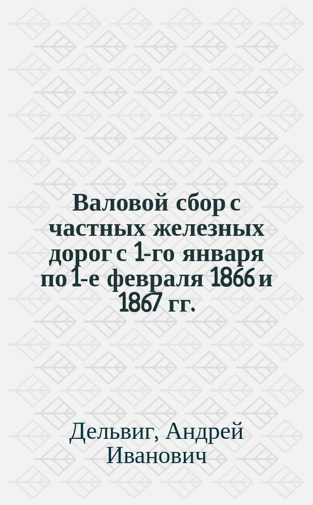 Валовой сбор с частных железных дорог с 1-го января по 1-е февраля 1866 и 1867 гг.