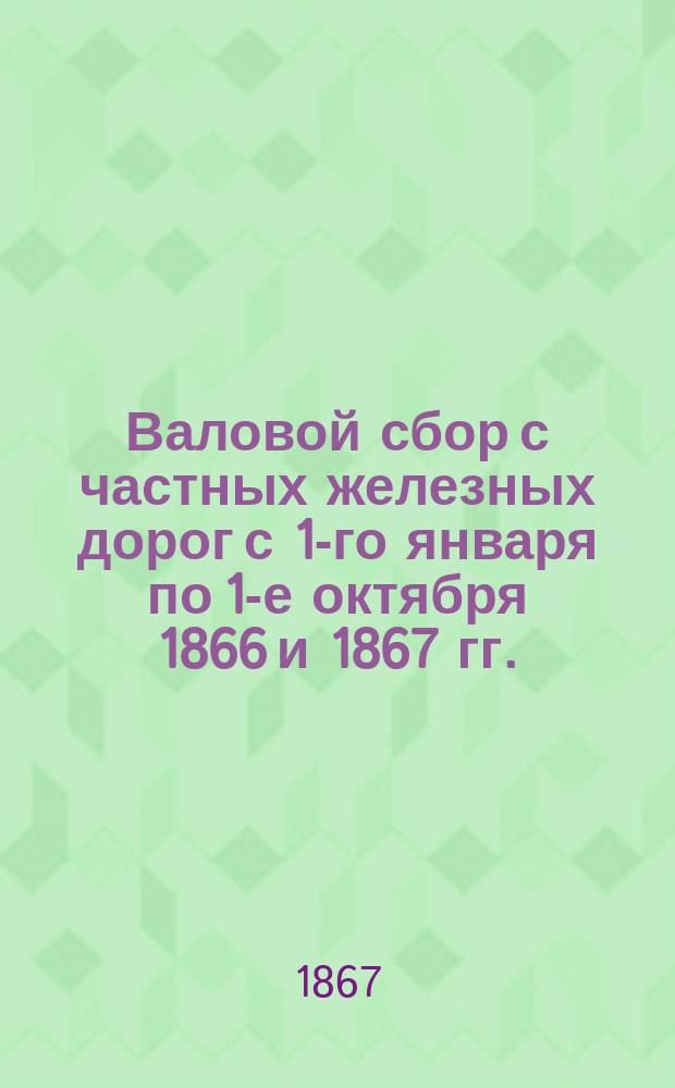 Валовой сбор с частных железных дорог с 1-го января по 1-е октября 1866 и 1867 гг.