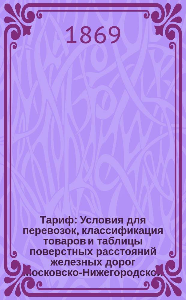 Тариф : Условия для перевозок, классификация товаров и таблицы поверстных расстояний железных дорог Московско-Нижегородской, С.-Петербурго-Варшавской и ветви ее до прусской границы по внутреннему сообщению