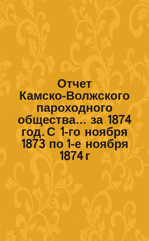 Отчет Камско-Волжского пароходного общества... ... за 1874 год. С 1-го ноября 1873 по 1-е ноября 1874 г.