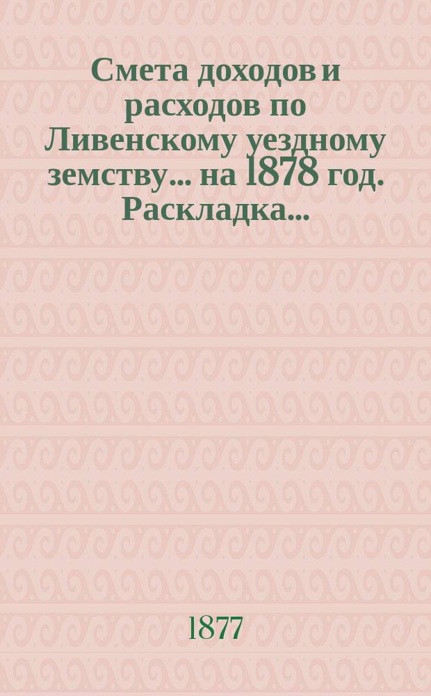 [Смета доходов и расходов по Ливенскому уездному земству. ... на 1878 год. Раскладка... : Раскладка уездного земского сбора...