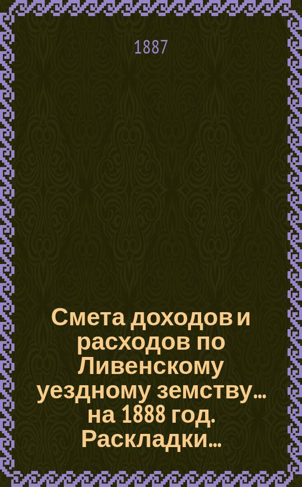 [Смета доходов и расходов по Ливенскому уездному земству. ... на 1888 год. Раскладки... : Раскладки уездного земского сбора по Ливенскому уезду на 1888 год