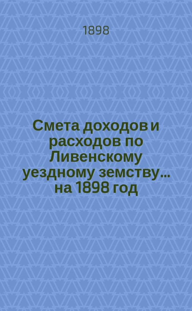 [Смета доходов и расходов по Ливенскому уездному земству. ... на 1898 год