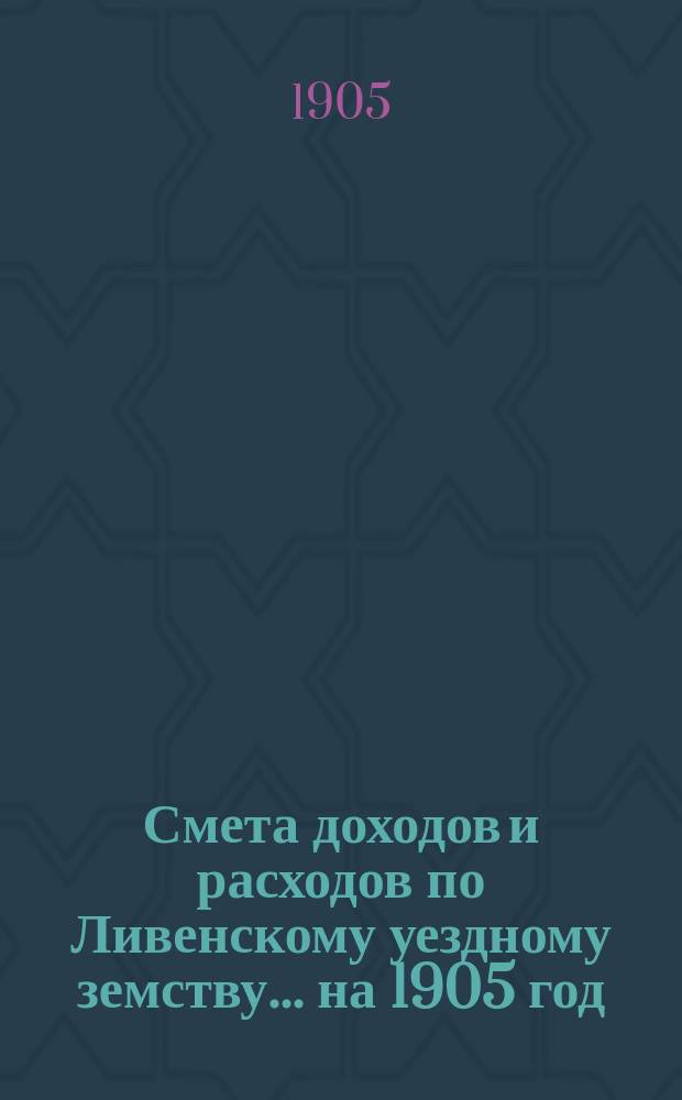 [Смета доходов и расходов по Ливенскому уездному земству. ... на 1905 год