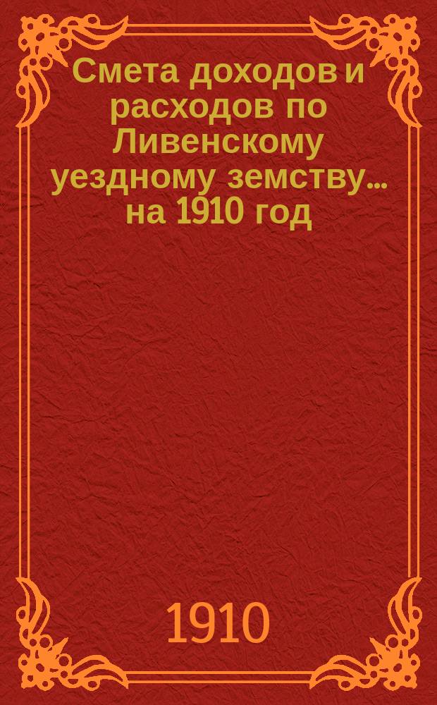 [Смета доходов и расходов по Ливенскому уездному земству. ... на 1910 год