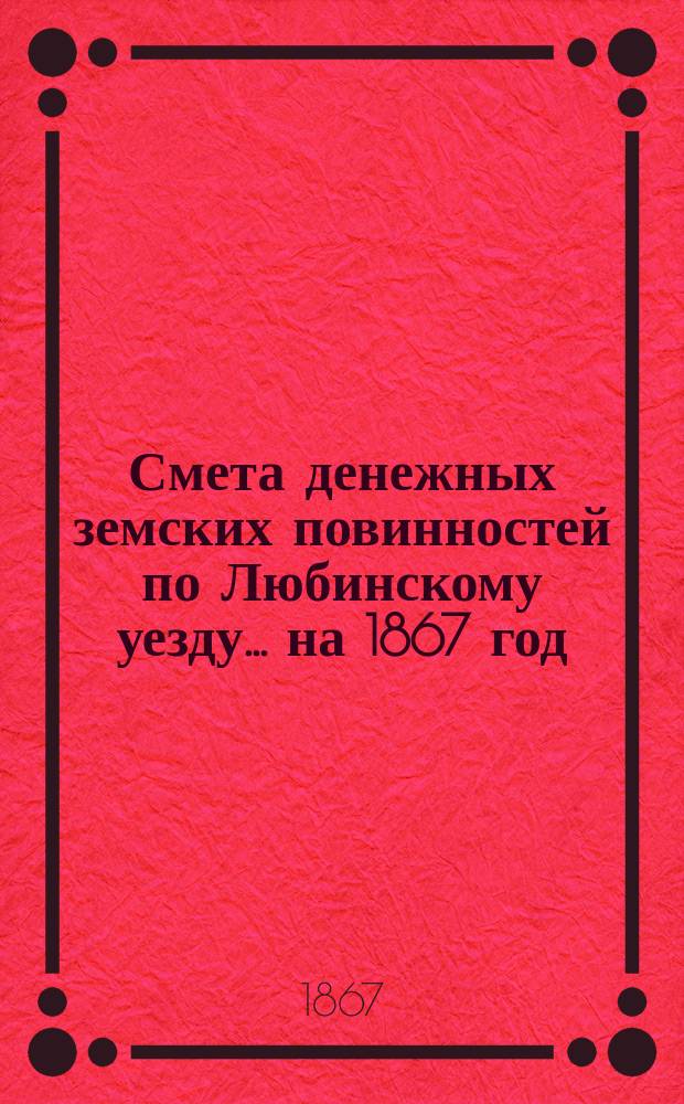 Смета денежных земских повинностей по Любинскому уезду... ... на 1867 год