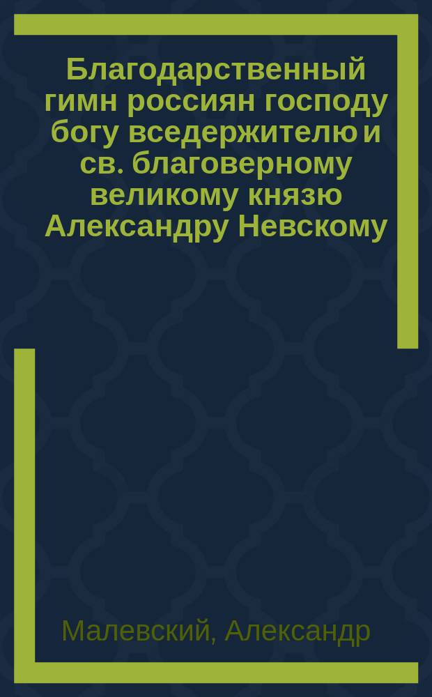 Благодарственный гимн россиян господу богу вседержителю и св. благоверному великому князю Александру Невскому, как ангелу-хранителю благоденствия царя и отечества в память чудного спасения от двухкратного покушения на священую жизнь благодатно царствующего государя императора Александра Николаевича