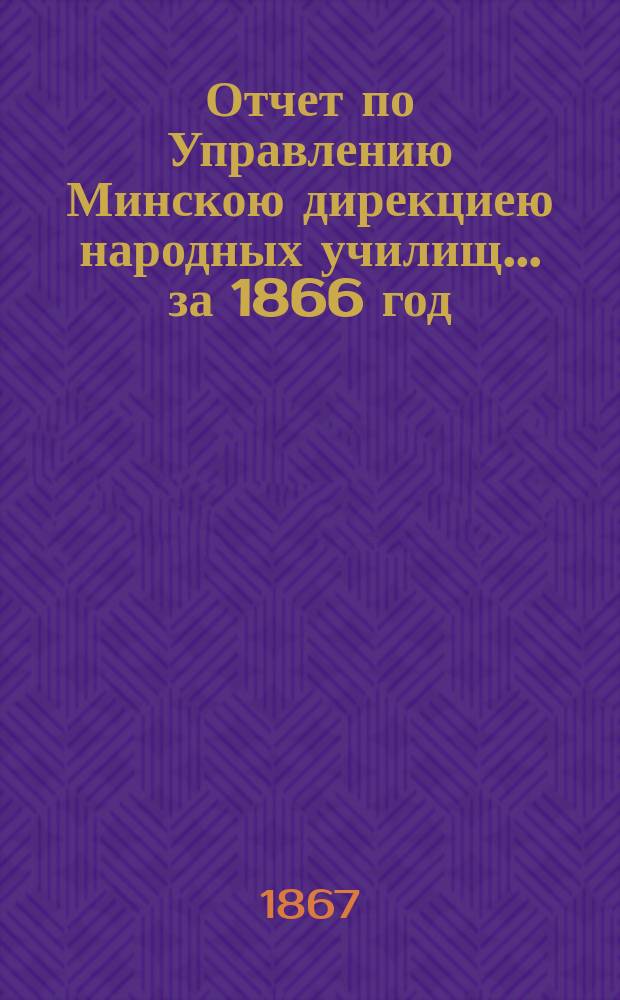 Отчет по Управлению Минскою дирекциею народных училищ... ... за 1866 год