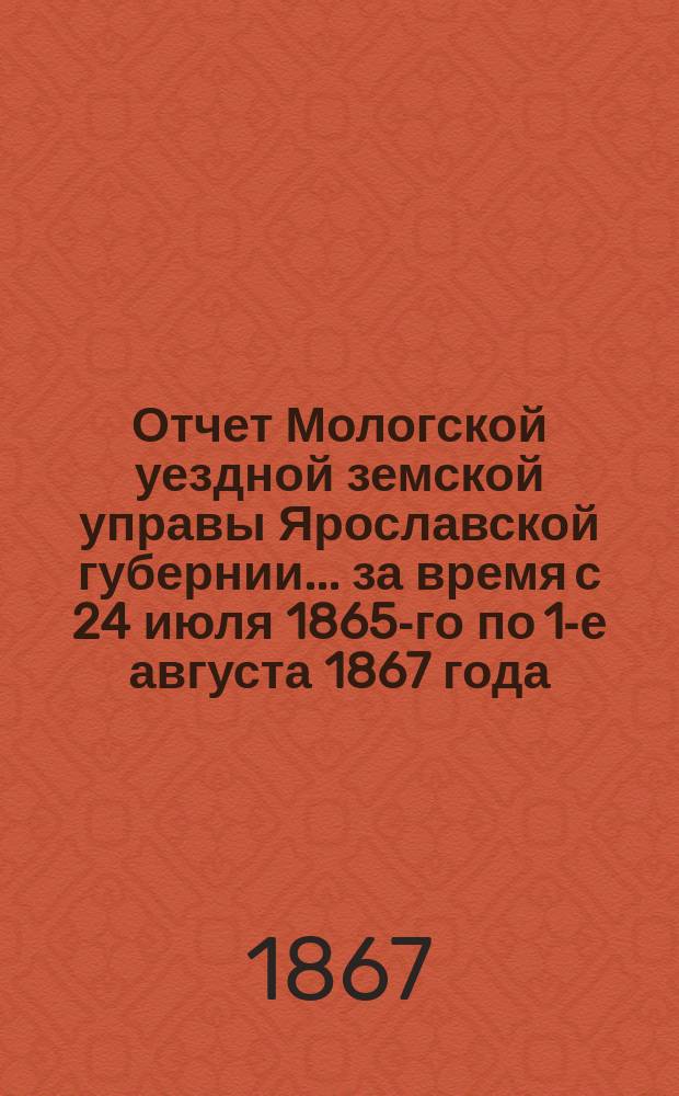 Отчет Мологской уездной земской управы Ярославской губернии... ... за время с 24 июля 1865-го по 1-е августа 1867 года