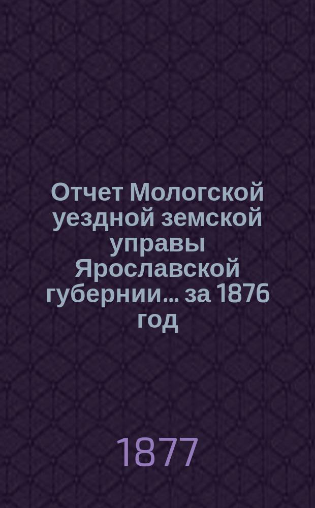 Отчет Мологской уездной земской управы Ярославской губернии... ... за 1876 год