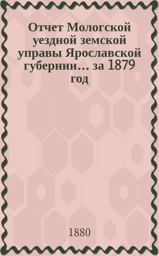 Отчет Мологской уездной земской управы Ярославской губернии... ... за 1879 год