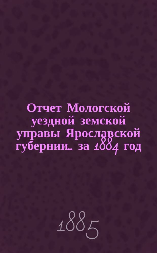 Отчет Мологской уездной земской управы Ярославской губернии... ... за 1884 год