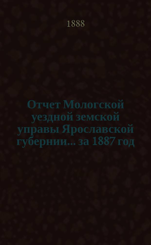 Отчет Мологской уездной земской управы Ярославской губернии... ... за 1887 год