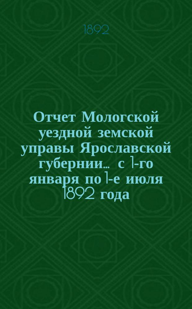 Отчет Мологской уездной земской управы Ярославской губернии... ... с 1-го января по 1-е июля 1892 года