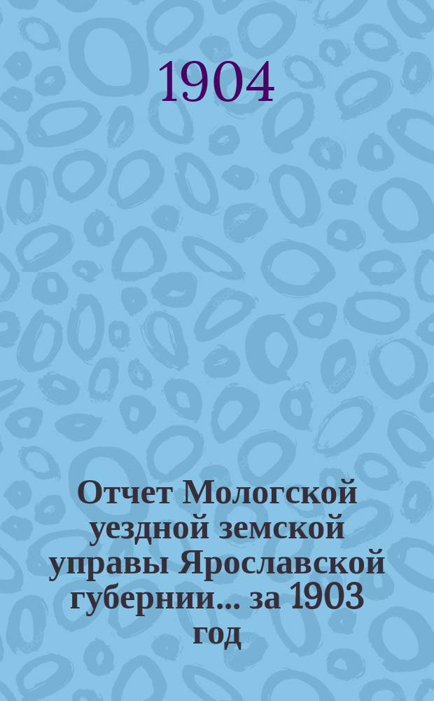 Отчет Мологской уездной земской управы Ярославской губернии... ... за 1903 год
