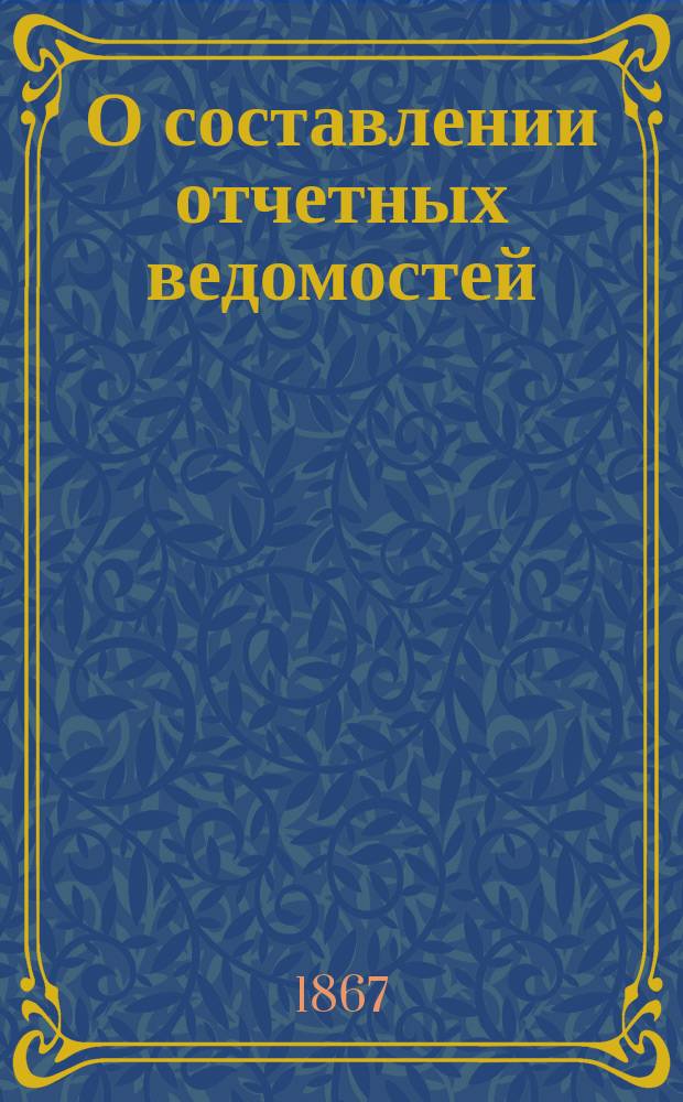 О составлении отчетных ведомостей : Главному казначейству, казенным палатам, войсковому и областным правлениям