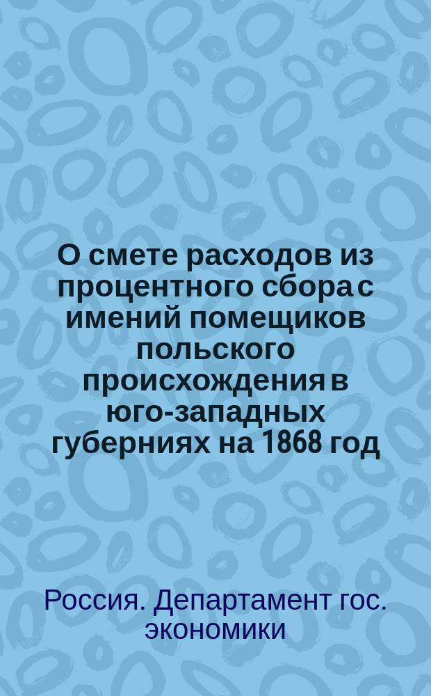 О смете расходов из процентного сбора с имений помещиков польского происхождения в юго-западных губерниях на 1868 год : По представлению М-ва финансов