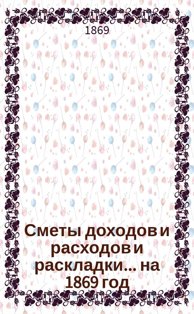 [Сметы доходов и расходов и раскладки.... ... на 1869 год
