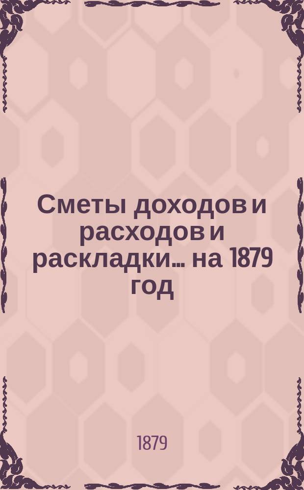 [Сметы доходов и расходов и раскладки.... ... на 1879 год