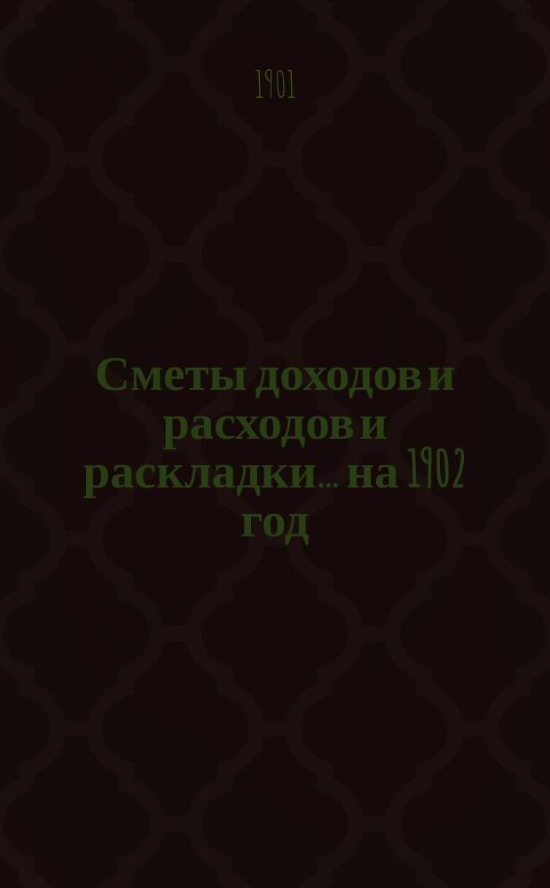 [Сметы доходов и расходов и раскладки.... ... на 1902 год