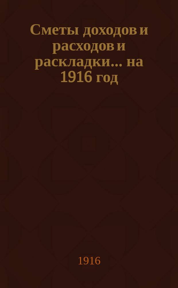 [Сметы доходов и расходов и раскладки.... ... на 1916 год
