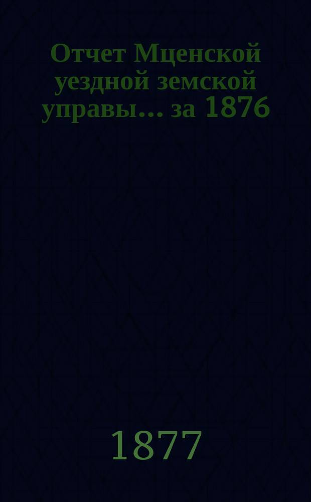 Отчет Мценской уездной земской управы... ... за 1876/77 г.