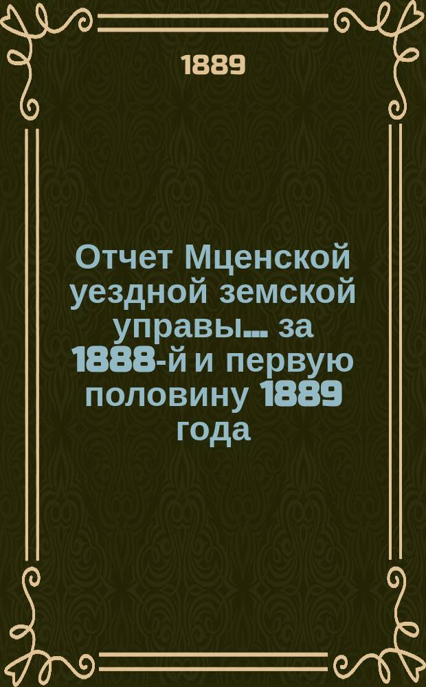 Отчет Мценской уездной земской управы... ... за 1888-й и первую половину 1889 года