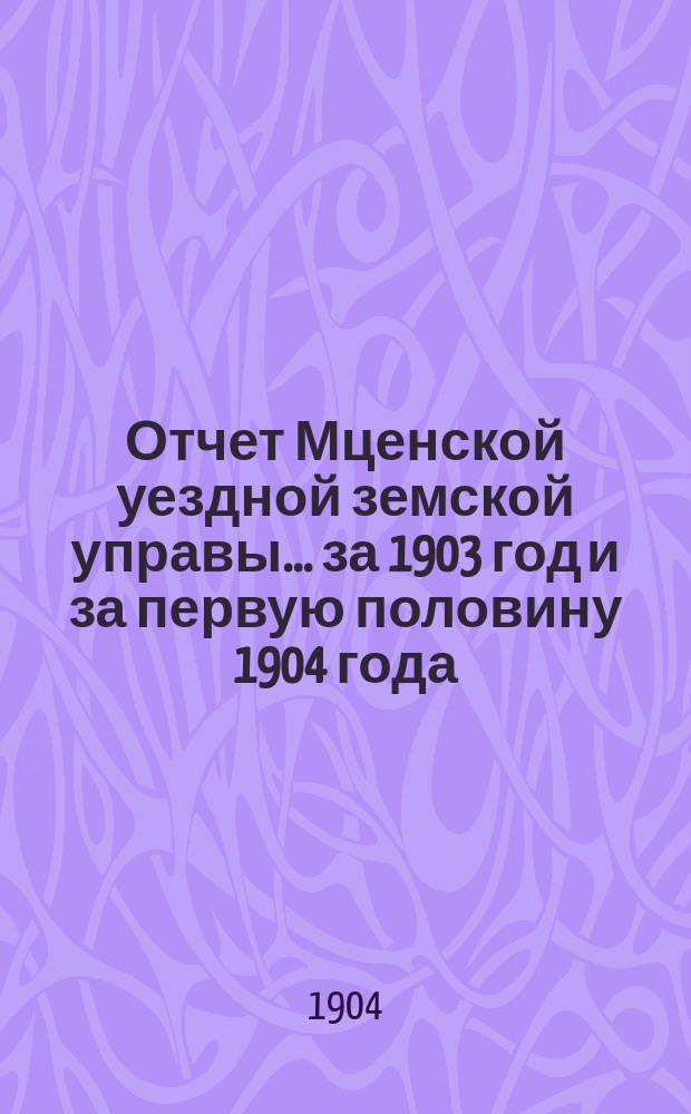 Отчет Мценской уездной земской управы... ... за 1903 год и за первую половину 1904 года
