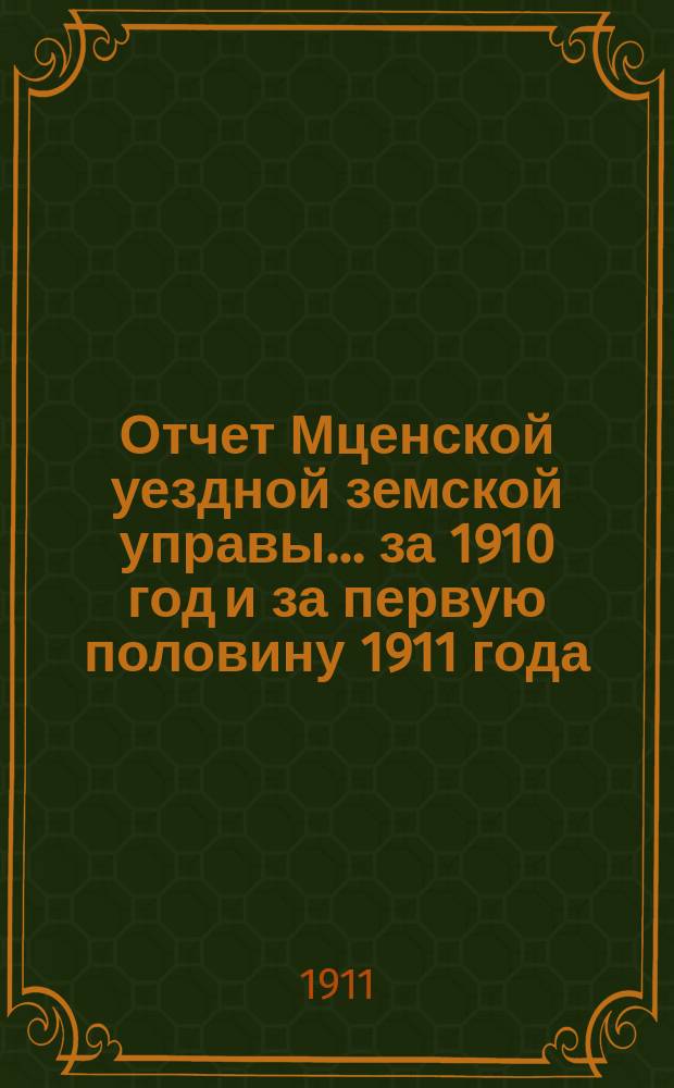 Отчет Мценской уездной земской управы... ... за 1910 год и за первую половину 1911 года